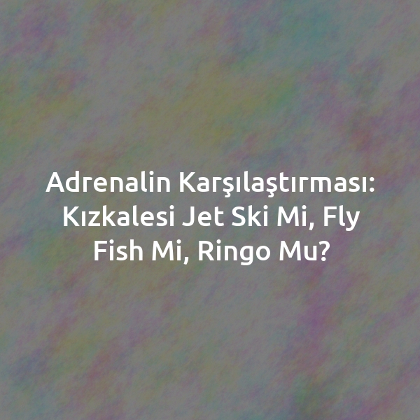 Adrenalin Karşılaştırması: Kızkalesi Jet Ski mi, Fly Fish mi, Ringo mu?