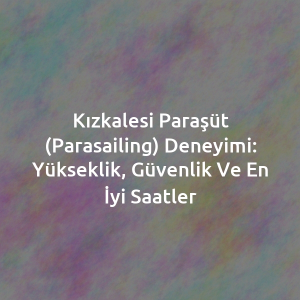 Kızkalesi Paraşüt (Parasailing) Deneyimi: Yükseklik, Güvenlik ve En İyi Saatler